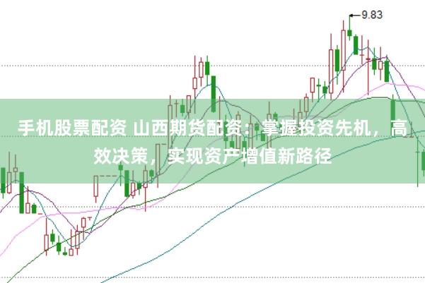 手机股票配资 山西期货配资：掌握投资先机，高效决策，实现资产增值新路径