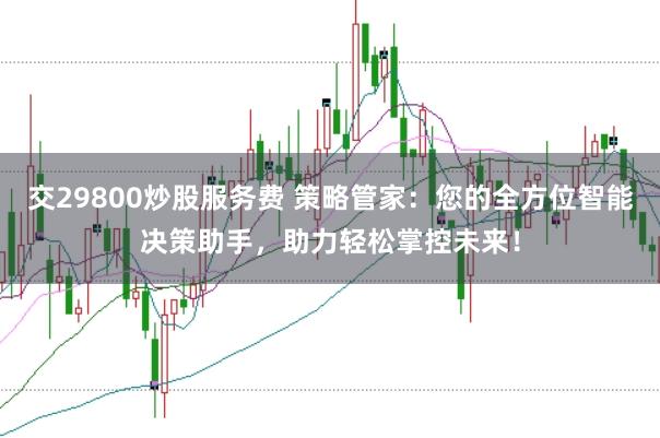 交29800炒股服务费 策略管家：您的全方位智能决策助手，助力轻松掌控未来！