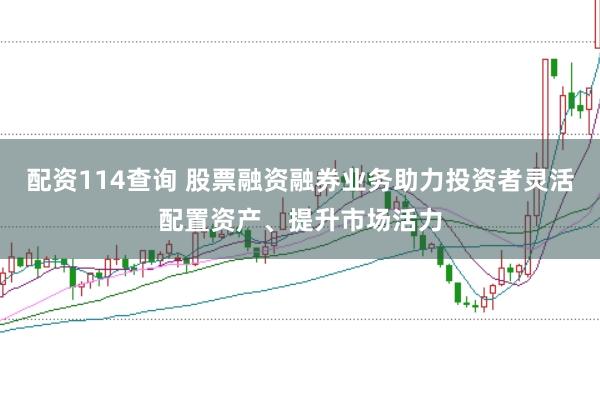 配资114查询 股票融资融券业务助力投资者灵活配置资产、提升市场活力