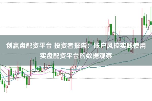 创赢盘配资平台 投资者报告：账户风控实践使用实盘配资平台的数据观察