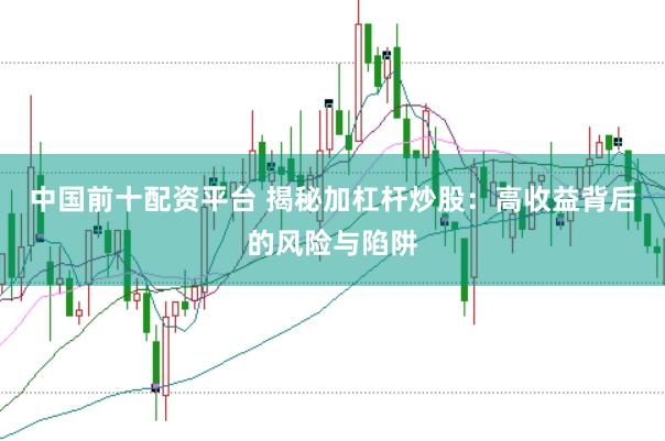 中国前十配资平台 揭秘加杠杆炒股：高收益背后的风险与陷阱