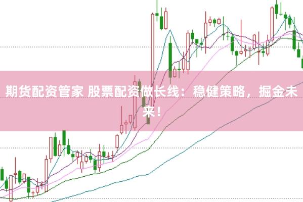 期货配资管家 股票配资做长线：稳健策略，掘金未来！
