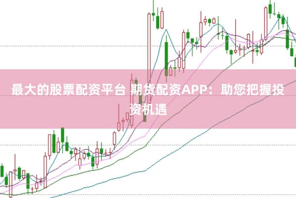 最大的股票配资平台 期货配资APP：助您把握投资机遇