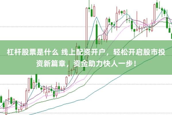 杠杆股票是什么 线上配资开户,轻松开启股市投资新篇章,资金助力快人一步!