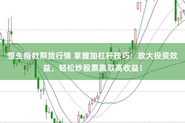 恒生指数期货行情 掌握加杠杆技巧：放大投资效益，轻松炒股票赢取高收益！