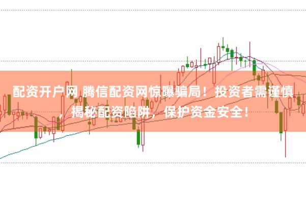 配资开户网 腾信配资网惊曝骗局！投资者需谨慎，揭秘配资陷阱，保护资金安全！
