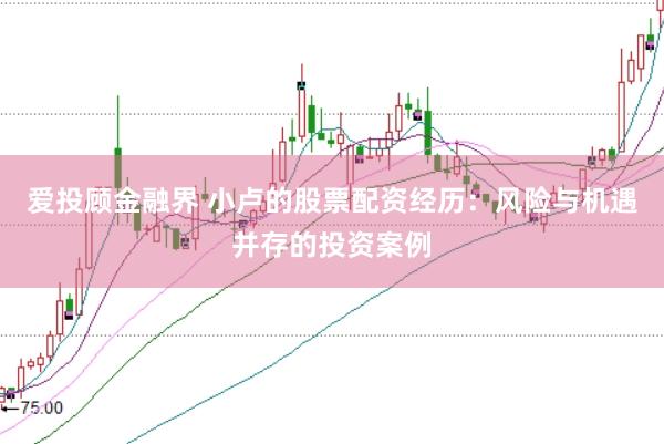 爱投顾金融界 小卢的股票配资经历：风险与机遇并存的投资案例