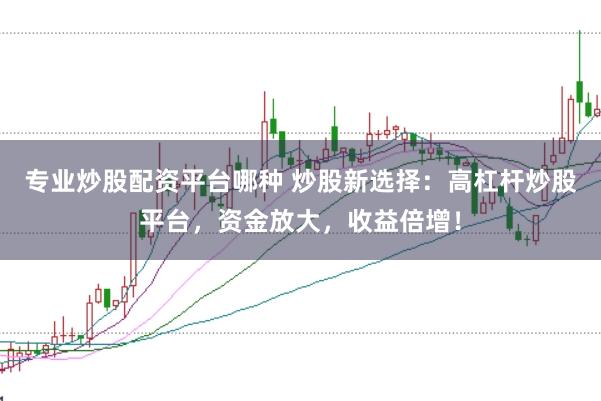 专业炒股配资平台哪种 炒股新选择:高杠杆炒股平台,资金放大,收益倍增!
