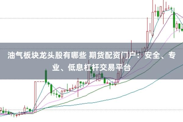 油气板块龙头股有哪些 期货配资门户:安全、专业、低息杠杆交易平台