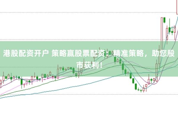 港股配资开户 策略赢股票配资：精准策略，助您股市获利！