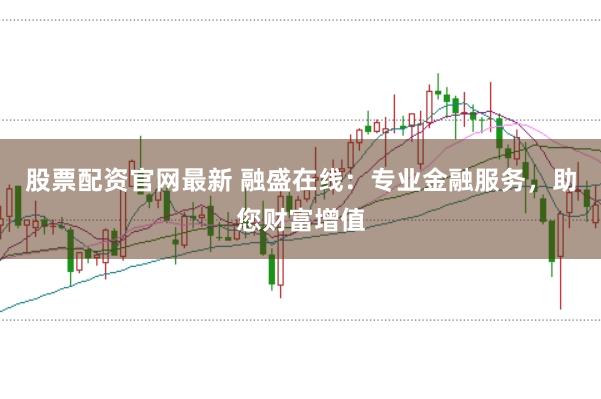 股票配资官网最新 融盛在线：专业金融服务，助您财富增值