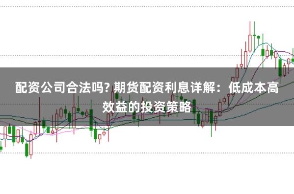 配资公司合法吗? 期货配资利息详解:低成本高效益的投资策略