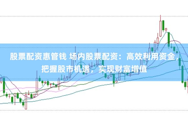 股票配资惠管钱 场内股票配资：高效利用资金，把握股市机遇，实现财富增值