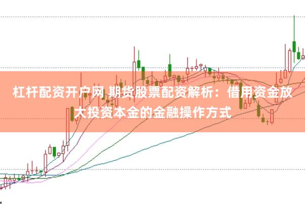 杠杆配资开户网 期货股票配资解析:借用资金放大投资本金的金融操作方式