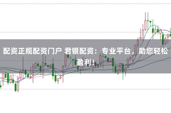 配资正规配资门户 君银配资：专业平台，助您轻松盈利！