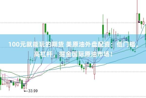 100元就能玩的期货 美原油外盘配资：低门槛，高杠杆，掘金国际原油市场！