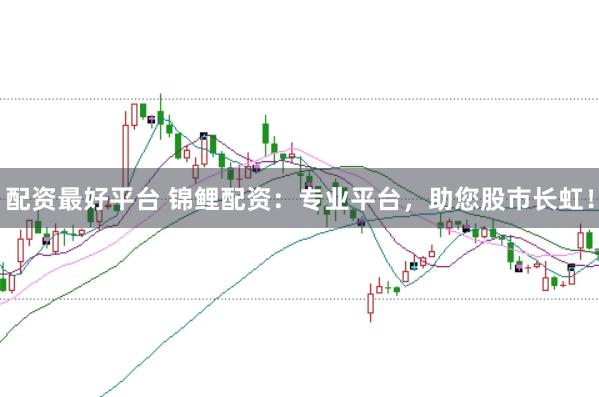 配资最好平台 锦鲤配资：专业平台，助您股市长虹！
