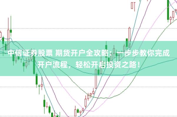 中信证券股票 期货开户全攻略：一步步教你完成开户流程，轻松开启投资之路！