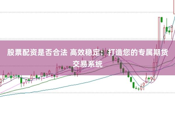 股票配资是否合法 高效稳定：打造您的专属期货交易系统