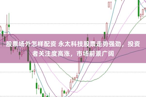 股票场外怎样配资 永太科技股票走势强劲，投资者关注度高涨，市场前景广阔