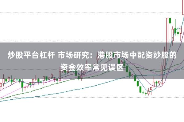 炒股平台杠杆 市场研究：港股市场中配资炒股的资金效率常见误区