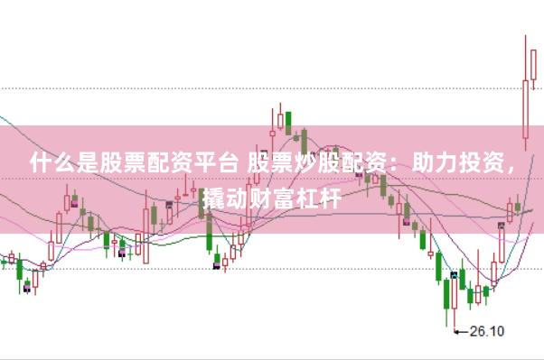 什么是股票配资平台 股票炒股配资：助力投资，撬动财富杠杆