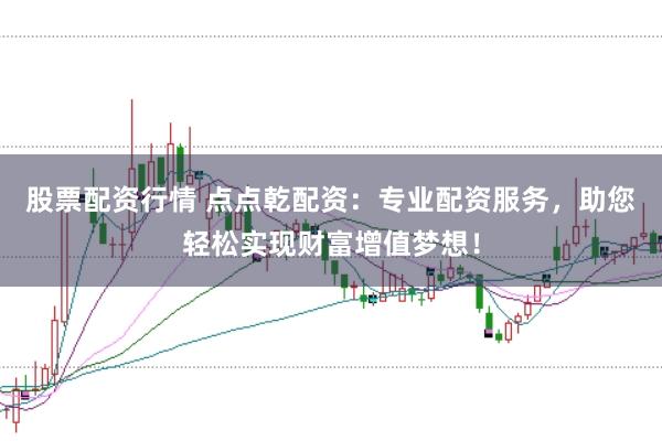股票配资行情 点点乾配资：专业配资服务，助您轻松实现财富增值梦想！