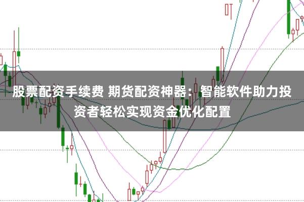 股票配资手续费 期货配资神器：智能软件助力投资者轻松实现资金优化配置