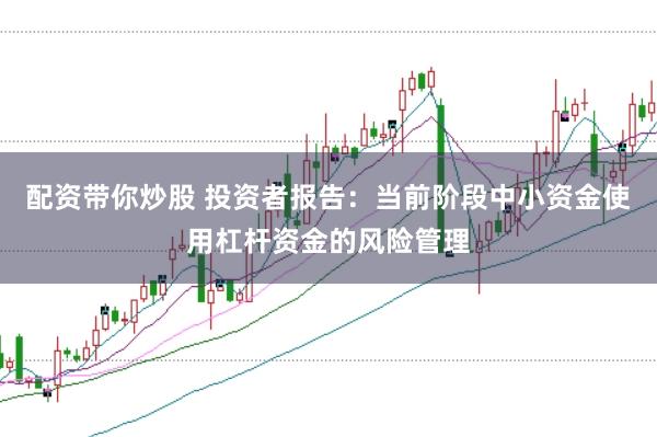 配资带你炒股 投资者报告：当前阶段中小资金使用杠杆资金的风险管理