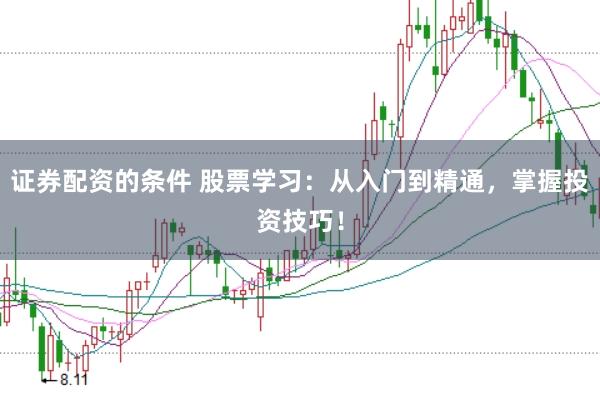 证券配资的条件 股票学习：从入门到精通，掌握投资技巧！