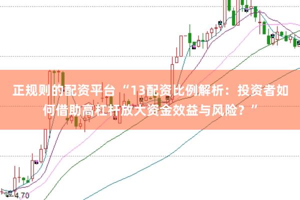 正规则的配资平台 “13配资比例解析:投资者如何借助高杠杆放大资金效益与风险?”