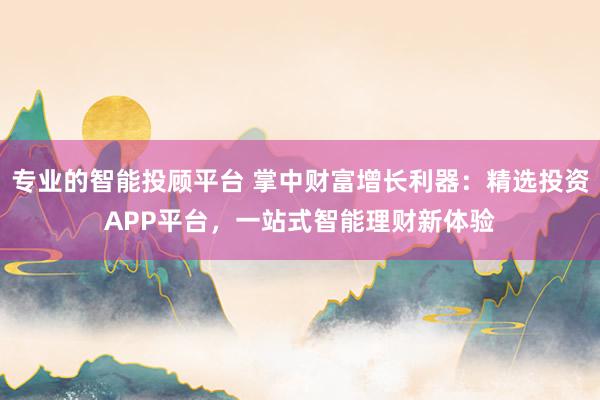 专业的智能投顾平台 掌中财富增长利器:精选投资APP平台,一站式智能理财新体验