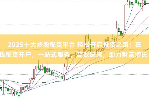 2025十大炒股配资平台 轻松开启投资之路:在线配资开户,一站式服务,高效决策,助力财富增长!