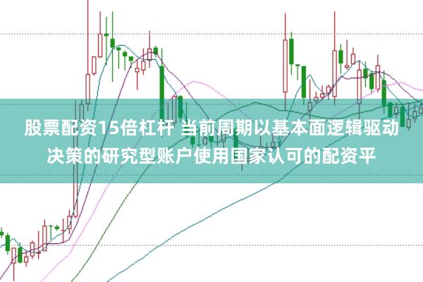 股票配资15倍杠杆 当前周期以基本面逻辑驱动决策的研究型账户使用国家认可的配资平