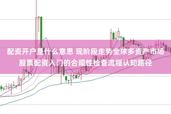 配资开户是什么意思 现阶段走势全球多资产市场股票配资入门的合规性检查流程认知路径