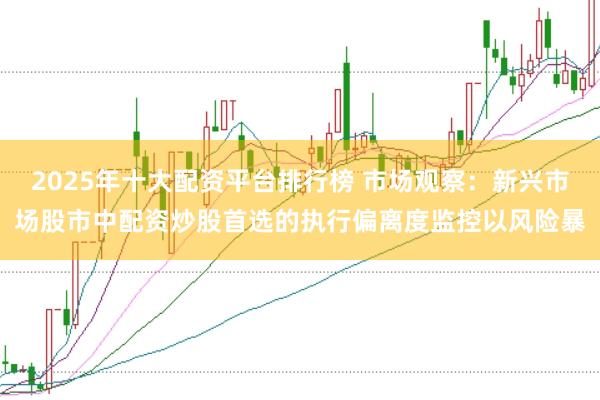 2025年十大配资平台排行榜 市场观察:新兴市场股市中配资炒股首选的执行偏离度监控以风险暴