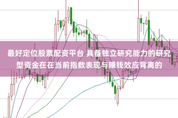 最好定位股票配资平台 具备独立研究能力的研究型资金在在当前指数表现与赚钱效应背离的
