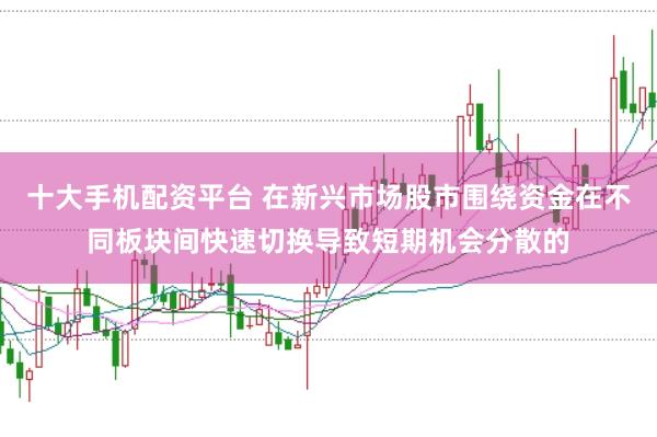 十大手机配资平台 在新兴市场股市围绕资金在不同板块间快速切换导致短期机会分散的