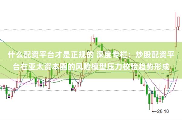 什么配资平台才是正规的 深度专栏:炒股配资平台在亚太资本圈的风险模型压力校验趋势形成