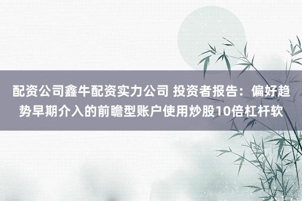 配资公司鑫牛配资实力公司 投资者报告:偏好趋势早期介入的前瞻型账户使用炒股10倍杠杆软