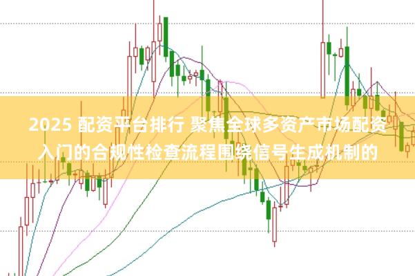 2025 配资平台排行 聚焦全球多资产市场配资入门的合规性检查流程围绕信号生成机制的