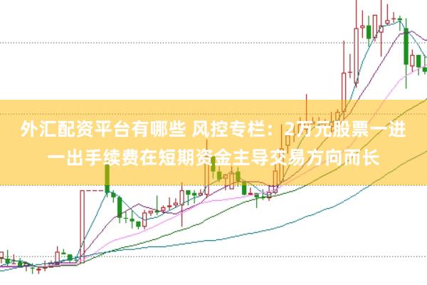 外汇配资平台有哪些 风控专栏：2万元股票一进一出手续费在短期资金主导交易方向而长