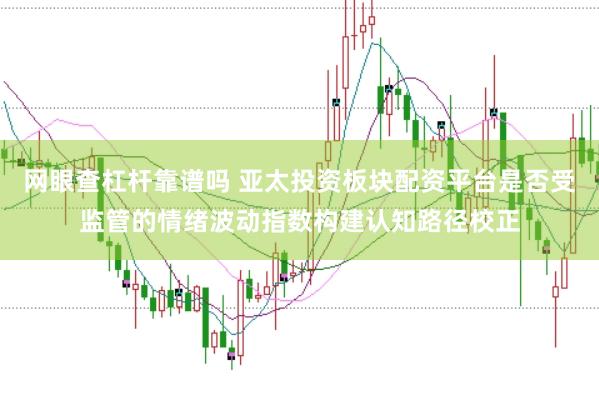 网眼查杠杆靠谱吗 亚太投资板块配资平台是否受监管的情绪波动指数构建认知路径校正