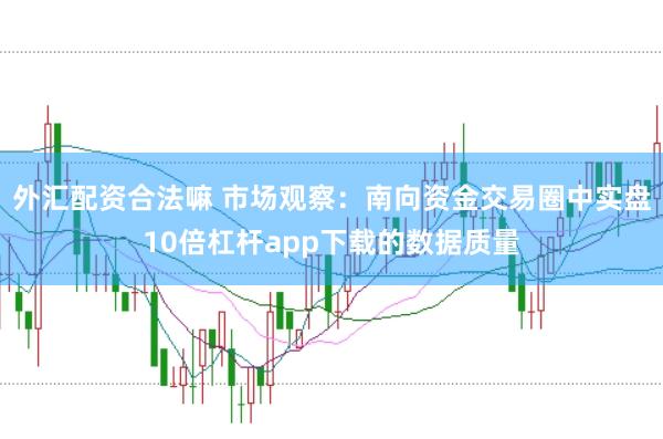 外汇配资合法嘛 市场观察：南向资金交易圈中实盘10倍杠杆app下载的数据质量