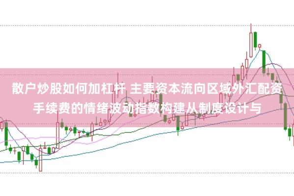 散户炒股如何加杠杆 主要资本流向区域外汇配资手续费的情绪波动指数构建从制度设计与
