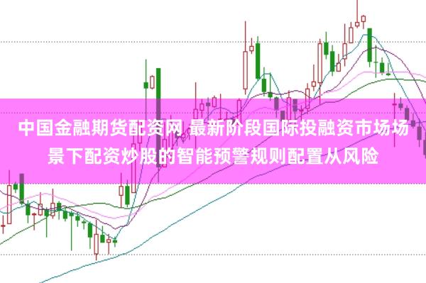 中国金融期货配资网 最新阶段国际投融资市场场景下配资炒股的智能预警规则配置从风险
