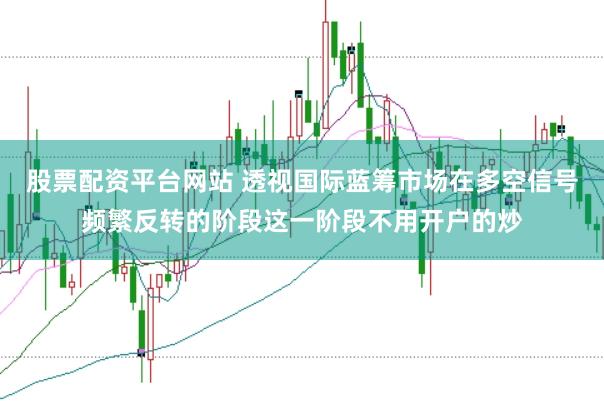 股票配资平台网站 透视国际蓝筹市场在多空信号频繁反转的阶段这一阶段不用开户的炒