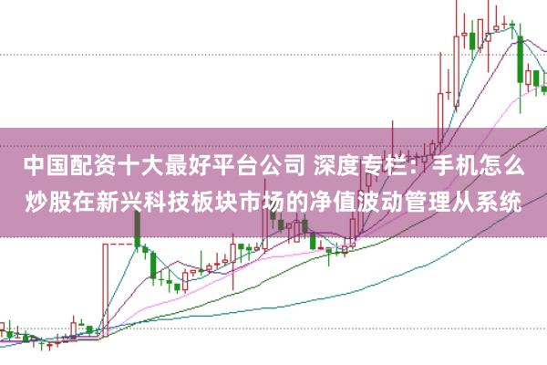 中国配资十大最好平台公司 深度专栏：手机怎么炒股在新兴科技板块市场的净值波动管理从系统