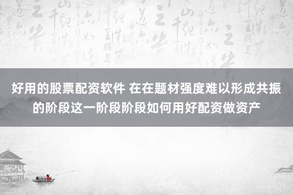 好用的股票配资软件 在在题材强度难以形成共振的阶段这一阶段阶段如何用好配资做资产