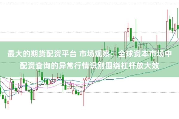 最大的期货配资平台 市场观察:全球资本市场中配资查询的异常行情识别围绕杠杆放大效